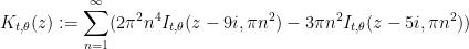 \displaystyle  K_{t,\theta}(z) := \sum_{n=1}^\infty (2\pi^2 n^4 I_{t,\theta}(z-9i, \pi n^2) - 3\pi n^2I_{t,\theta}(z-5i, \pi n^2)) 