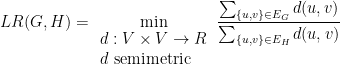 \displaystyle  LR(G,H) = \min_{\begin{array}{l} d:V\times V \rightarrow R\\ d\ {\rm semimetric} \end{array}} \frac { \sum_{\{ u,v \} \in E_G} d(u,v)} { \sum_{\{ u,v \} \in E_H} d(u,v)} 