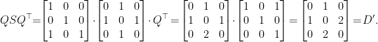 \displaystyle  Q S Q^{\top} \!\!=\!\! \begin{bmatrix} 1 & 0 & 0 \\ 0 & 1 & 0 \\ 1 & 0 & 1 \end{bmatrix} \!\cdot\! \begin{bmatrix} 0 & 1 & 0 \\ 1 & 0 & 1 \\ 0 & 1 & 0 \end{bmatrix} \!\cdot Q^\top \!=\! \begin{bmatrix} 0 & 1 & 0 \\ 1 & 0 & 1 \\ 0 & 2 & 0 \end{bmatrix} \!\cdot\! \begin{bmatrix} 1 & 0 & 1 \\ 0 & 1 & 0 \\ 0 & 0 & 1 \end{bmatrix} \!=\! \begin{bmatrix} 0 & 1 & 0 \\ 1 & 0 & 2 \\ 0 & 2 & 0 \end{bmatrix} \!=\! D'. 