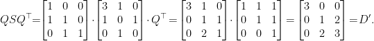 \displaystyle  Q S Q^{\top} \!\!=\!\! \begin{bmatrix} 1 & 0 & 0 \\ 1 & 1 & 0 \\ 0 & 1 & 1 \end{bmatrix} \!\cdot\!\begin{bmatrix} 3 & 1 & 0 \\ 1 & 0 & 1 \\ 0 & 1 & 0 \end{bmatrix} \!\cdot Q^{\top} \!=\! \begin{bmatrix} 3 & 1 & 0 \\ 0 & 1 & 1 \\ 0 & 2 & 1 \end{bmatrix} \!\cdot\! \begin{bmatrix} 1 & 1 & 1 \\ 0 & 1 & 1 \\ 0 & 0 & 1 \end{bmatrix} \!=\! \begin{bmatrix} 3 & 0 & 0 \\ 0 & 1 & 2 \\ 0 & 2 & 3 \end{bmatrix} \!=\! D'. 