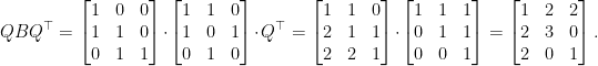 \displaystyle  QBQ^{\top} = \begin{bmatrix} 1 & 0 & 0 \\ 1 & 1 & 0 \\ 0 & 1 & 1 \end{bmatrix} \cdot \begin{bmatrix} 1 & 1 & 0 \\ 1 & 0 & 1 \\ 0 & 1 & 0 \end{bmatrix} \cdot Q^\top = \begin{bmatrix} 1 & 1 & 0 \\ 2 & 1 & 1 \\ 2 & 2 & 1 \end{bmatrix} \cdot \begin{bmatrix} 1 & 1 & 1 \\ 0 & 1 & 1 \\ 0 & 0 & 1 \end{bmatrix} = \begin{bmatrix} 1 & 2 & 2 \\ 2 & 3 & 0 \\ 2 & 0 & 1 \end{bmatrix}. 