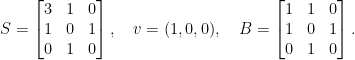 \displaystyle  S = \begin{bmatrix} 3 & 1 & 0 \\ 1 & 0 & 1 \\ 0 & 1 & 0 \end{bmatrix},\quad v = (1,0,0), \quad B = \begin{bmatrix} 1 & 1 & 0 \\ 1 & 0 & 1 \\ 0 & 1 & 0 \end{bmatrix}. 