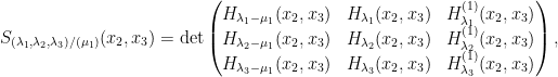 \displaystyle  S_{(\lambda_1,\lambda_2,\lambda_3)/(\mu_1)}(x_2,x_3) = \det \begin{pmatrix} H_{\lambda_1-\mu_1}(x_2,x_3) & H_{\lambda_1}(x_2,x_3) & H^{(1)}_{\lambda_1}(x_2,x_3) \\ H_{\lambda_2 - \mu_1}(x_2,x_3) & H_{\lambda_2}(x_2,x_3) & H^{(1)}_{\lambda_2}(x_2,x_3) \\ H_{\lambda_3 - \mu_1}(x_2,x_3) & H_{\lambda_3}(x_2,x_3) & H^{(1)}_{\lambda_3}(x_2,x_3) \end{pmatrix},