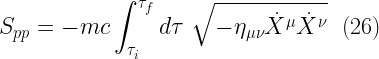\displaystyle  S_{pp} = -mc \int_{\tau_i}^{\tau_f} d\tau \ \sqrt{-\eta_{\mu \nu} \dot{X}^{\mu} \dot{X}^{\nu}} \ \ (26)  