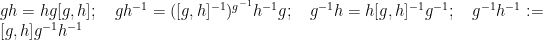 \displaystyle  gh = hg [g,h]; \quad gh^{-1} = ([g,h]^{-1})^{g^{-1}} h^{-1} g; \quad g^{-1} h = h [g,h]^{-1} g^{-1}; \quad g^{-1} h^{-1} := [g,h] g^{-1} h^{-1}