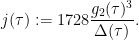\displaystyle  j(\tau) := 1728 \frac{g_2(\tau)^3}{\Delta(\tau)}.