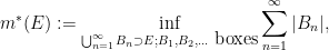 \displaystyle  m^*(E) := \inf_{\bigcup_{n=1}^\infty B_n \supset E; B_1, B_2, \ldots \hbox{ boxes}} \sum_{n=1}^\infty |B_n|,