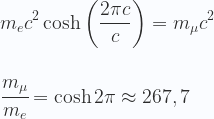 \displaystyle  m_ec^2 \cosh\left(\frac{2\pi c}{c}\right) = m_{\mu}c^2 \\ \\ \\  \cfrac{m_{\mu}}{m_e} =\cosh 2\pi \approx 267,7 