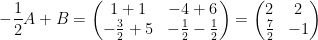 \displaystyle -\frac{1}{2}A+B=\left( \begin{matrix} 1+1 & -4+6 \\ -\frac{3}{2}+5 & -\frac{1}{2}-\frac{1}{2} \\ \end{matrix} \right)=\left( \begin{matrix} 2 & 2 \\ \frac{7}{2} & -1 \\ \end{matrix} \right)