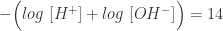 \displaystyle - \Big ( log \ [H^{+}] + log \ [OH^{-}] \Big ) = 14 