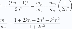 \displaystyle 1+ \frac{(kn+1)^2}{2n^2}=  \frac{m_{\mu}}{m_e} + \frac{m_{\mu}}{m_e}\left(\frac{1}{2n^2}\right) \\ \\ \\  \frac{m_{\mu}}{m_e} = \frac{1+2 k n+2 n^2+k^2 n^2}{1+2 n^2} 