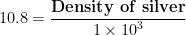 \displaystyle 10.8=\frac{\mathbf{Density}\,\,\mathbf{of}\,\,\mathbf{silver}}{1\times {{10}^{3}}}