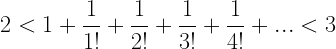 \displaystyle 2<1+\frac{1}{{1!}}+\frac{1}{{2!}}+\frac{1}{{3!}}+\frac{1}{{4!}}+...<3