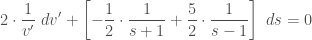 \displaystyle 2 \cdot \frac{1}{v'} \ dv' + \left[-\frac{1}{2} \cdot \frac{1}{s+1} + \frac{5}{2} \cdot \frac{1}{s-1} \right] \ ds = 0
