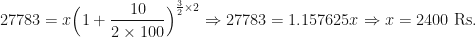 \displaystyle 27783=x \Big(1+ \frac{10}{2 \times 100} \Big)^{\frac{3}{2} \times 2} \Rightarrow 27783 = 1.157625x \Rightarrow x= 2400 \text{ Rs. } 