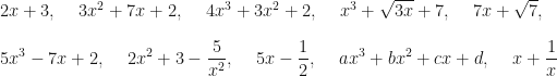 \displaystyle 2x+3 , \hspace{0.5cm} 3x^2 + 7x + 2 , \hspace{0.5cm} 4x^3 + 3x^2 + 2 , \hspace{0.5cm} x^3 + \sqrt{3x} + 7 , \hspace{0.5cm} 7x + \sqrt{7} , \\ \\ 5x^3 - 7x + 2 , \hspace{0.5cm} 2x^2 + 3 -  \frac{5}{x^2} , \hspace{0.5cm} 5x -  \frac{1}{2} , \hspace{0.5cm} ax^3 + bx^2 +cx + d , \hspace{0.5cm} x +  \frac{1}{x} 