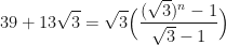 \displaystyle 39+13\sqrt{3} = \sqrt{3} \Big( \frac{(\sqrt{3})^n - 1}{\sqrt{3}-1} \Big) 
