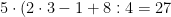 \displaystyle 5\cdot \left( 2\cdot 3-1+8:4=27 \right.