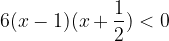 \displaystyle 6(x-1)(x+\frac{1}{2})<0