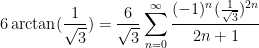 \displaystyle 6\arctan(\frac{1}{\sqrt{3}})=\frac{6}{\sqrt{3}}\sum_{n=0}^{\infty}\frac{(-1)^n (\frac{1}{\sqrt{3}})^{2n}}{2n+1}