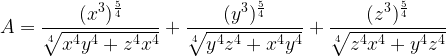 \displaystyle A=\frac{(x^3)^{\frac{5}{4}}}{\sqrt[4]{x^4y^4+z^4x^4}}+\frac{(y^3)^{\frac{5}{4}}}{\sqrt[4]{y^4z^4+x^4y^4}}+\frac{(z^3)^{\frac{5}{4}}}{\sqrt[4]{z^4x^4+y^4z^4}}