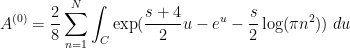 \displaystyle A^{(0)} = \frac{2}{8} \sum_{n=1}^N \int_C \exp( \frac{s+4}{2} u - e^u - \frac{s}{2} \log(\pi n^2) )\ du