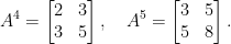 \displaystyle A^{4} = \begin{bmatrix} 2 & 3\\ 3 & 5 \end{bmatrix},\quad A^{5} = \begin{bmatrix} 3 & 5\\ 5 & 8 \end{bmatrix}. 