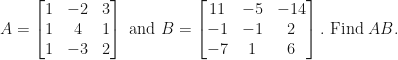 \displaystyle A = \begin{bmatrix} 1 & -2 & 3 \\ 1 & 4 & 1 \\ 1 & -3 & 2 \end{bmatrix} \text{ and } B = \begin{bmatrix} 11 & -5 & -14 \\ -1 & -1 & 2 \\ -7 & 1 & 6 \end{bmatrix} . \text{ Find } AB. 