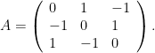 \displaystyle A = \left( \begin{array}{lll} 0 & 1 & -1 \\ -1 & 0 & 1 \\ 1 & -1 & 0 \\ \end{array} \right).