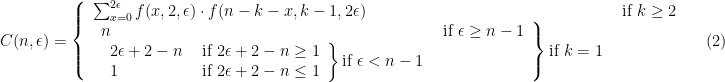 \displaystyle C(n,\epsilon)=\left \{ \begin{array}{ll} \sum_{x=0}^{2\epsilon}f(x,2,\epsilon)\cdot f(n-k-x,k-1,2\epsilon) & \text{ if }k\ge 2\\ \left. \begin{array}{ll} n & \text{ if } \epsilon \ge n-1\\ \left. \begin{array}{ll} 2\epsilon +2-n & \text{ if }2\epsilon +2-n\ge 1\\ 1 & \text{ if }2\epsilon +2-n\le 1 \end{array} \right \} \text{if }\epsilon <n-1 \end{array} \right \} \text{if }k=1 \end{array} \right. \ \ \ \ \ (2)