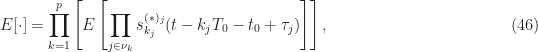 \displaystyle E[\cdot] = \prod_{k=1}^p \left[ E \left[ \prod_{j\in \nu_k} s_{k_j}^{(*)_j} (t - k_j T_0 - t_0 + \tau_j) \right] \right], \hfill (46)