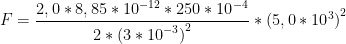 \displaystyle F=\frac{2,0*8,85*{{10}^{-12}}*250*{{10}^{-4}}}{2*{{(3*{{10}^{-3}})}^{2}}}*{{(5,0*{{10}^{3}})}^{2}}