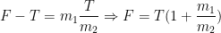\displaystyle F-T={{m}_{1}}\frac{T}{{{m}_{2}}}\Rightarrow F=T(1+\frac{{{m}_{1}}}{{{m}_{2}}})