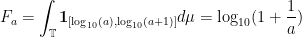 \displaystyle F_a = \int_{\mathbb{T}} \mathbf{1}_{[\log_{10}(a),\log_{10}(a+1)]} d\mu = \log_{10}(1+\frac{1}{a}) 