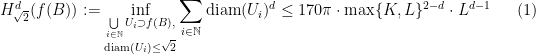 \displaystyle H^d_{\sqrt{2}}(f(B)) := \inf\limits_{\substack{\bigcup\limits_{i\in \mathbb{N}} U_i \supset f(B), \\ \textrm{diam}(U_i)\leq \sqrt{2}}}\sum\limits_{i\in\mathbb{N}}\textrm{diam}(U_i)^d \leq 170\pi \cdot \max\{K,L\}^{2-d} \cdot L^{d-1} \ \ \ \ \ (1)