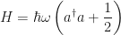 \displaystyle H = \hbar\omega\left( a^{\dagger}a + \frac{1}{2} \right)
