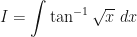 \displaystyle I = \int \limits_{}^{} \tan^{-1}\sqrt{x} \ dx 
