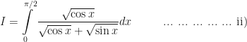 \displaystyle I = \int \limits_{0}^{\pi/2}  \frac{\sqrt{\cos x}}{\sqrt { \cos x}+\sqrt{ \sin x}} dx \hspace{1.0cm} \text{ ... ... ... ... ... ii)} 