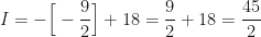 \displaystyle I = - \Big[ - \frac{9}{2} \Big] + 18 = \frac{9}{2} + 18 = \frac{45}{2} 