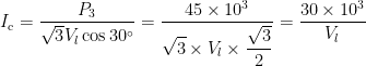 \displaystyle I_{\rm c} = \frac{P_3}{\sqrt{3} V_{l} \cos 30^{\circ}} = \frac{45 \times 10^3}{\displaystyle \sqrt{3} \times V_{l} \times \frac{\sqrt{3}}{2}} = \frac{30 \times 10^3}{V_{l}}
