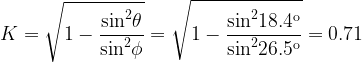 \displaystyle K=\sqrt{{1-\frac{{{{{\sin }}^{2}}\theta }}{{{{{\sin }}^{2}}\phi }}}}=\sqrt{{1-\frac{{{{{\sin }}^{2}}18.4{}^\text{o}}}{{{{{\sin }}^{2}}26.5{}^\text{o}}}}}=0.71