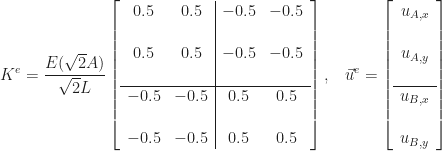 \displaystyle K^{e} = \frac{E(\sqrt{2}A)}{\sqrt{2}L}\left[\begin{array}{cc|cc} 0.5 & 0.5 & -0.5 & -0.5 \\[16pt] 0.5 & 0.5 & -0.5 & -0.5 \\[16pt]\hline -0.5 & -0.5 & 0.5 & 0.5 \\[16pt] -0.5 & -0.5 & 0.5 & 0.5 \end{array}\right],\,\,\,\,\,\vec{u}^{e} = \left[\begin{array}{c} u_{A,x} \\[16pt] u_{A,y} \\[16pt]\hline u_{B,x} \\[16pt] u_{B,y} \end{array}\right]