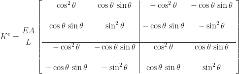 \displaystyle K^{e} = \frac{EA}{L}\left[\begin{array}{cc|cc} \cos^{2}\theta & \cos\theta\,\sin\theta & -\cos^{2}\theta & -\cos\theta\,\sin\theta \\[16pt] \cos\theta\,\sin\theta & \sin^{2}\theta & -\cos\theta\,\sin\theta & -\sin^{2}\theta \\[16pt]\hline -\cos^{2}\theta & -\cos\theta\,\sin\theta & \cos^{2}\theta & \cos\theta\,\sin\theta \\[16pt] -\cos\theta\,\sin\theta & -\sin^{2}\theta & \cos\theta\,\sin\theta & \sin^{2}\theta \end{array}\right]