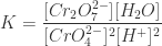 \displaystyle K = \frac{[Cr_{2}O_{7}^{2-}][H_{2}O] }{[CrO_{4}^{2-}]^{2}[H^{+}]^{2}} 