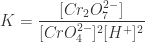 \displaystyle K = \frac{[Cr_{2}O_{7}^{2-}]}{[CrO_{4}^{2-}]^{2}[H^{+}]^{2}} 