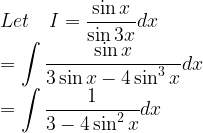 \displaystyle Let\quad I=\frac { \sin { x } }{ \sin { 3x } } dx\\ =\int { \frac { \sin { x } }{ 3\sin { x } -4\sin ^{ 3 }{ x } } } dx\\ =\int { \frac { 1 }{ 3-4\sin ^{ 2 }{ x } } } dx  