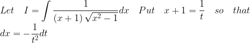 \displaystyle Let\quad I=\int { \frac { 1 }{ \left( x+1 \right) \sqrt { { x }^{ 2 }-1 } } } dx\quad Put\quad x+1=\frac { 1 }{ t } \quad so\quad that\quad \\dx=-\frac { 1 }{ { t }^{ 2 } } dt  