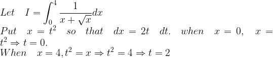 \displaystyle Let\quad I=\int _{ 0 }^{ 4 }{ \frac { 1 }{ x+\sqrt { x } } } dx\\ Put\quad x={ t }^{ 2 }\quad so\quad that\quad dx=2t\quad dt.\quad when\quad x=0,\quad x={ t }^{ 2 }\Rightarrow t=0.\\ When\quad x=4,{ t }^{ 2 }=x\Rightarrow { t }^{ 2 }=4\Rightarrow t=2  