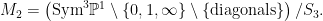 \displaystyle M_2 = \left( \mathrm{Sym}^3 \mathbb{P}^1 \setminus \left\{0, 1, \infty\right\} \setminus \left\{\mathrm{diagonals}\right\}\right)/S_3. 