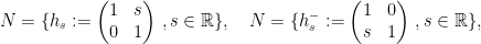 \displaystyle N=\{h_s:=\begin{pmatrix} 1 & s \\ 0 & 1 \end{pmatrix}\,,s\in{\mathbb R}\}, \quad N=\{h^-_s:=\begin{pmatrix} 1 & 0 \\ s & 1 \end{pmatrix}\,,s\in{\mathbb R}\}, 